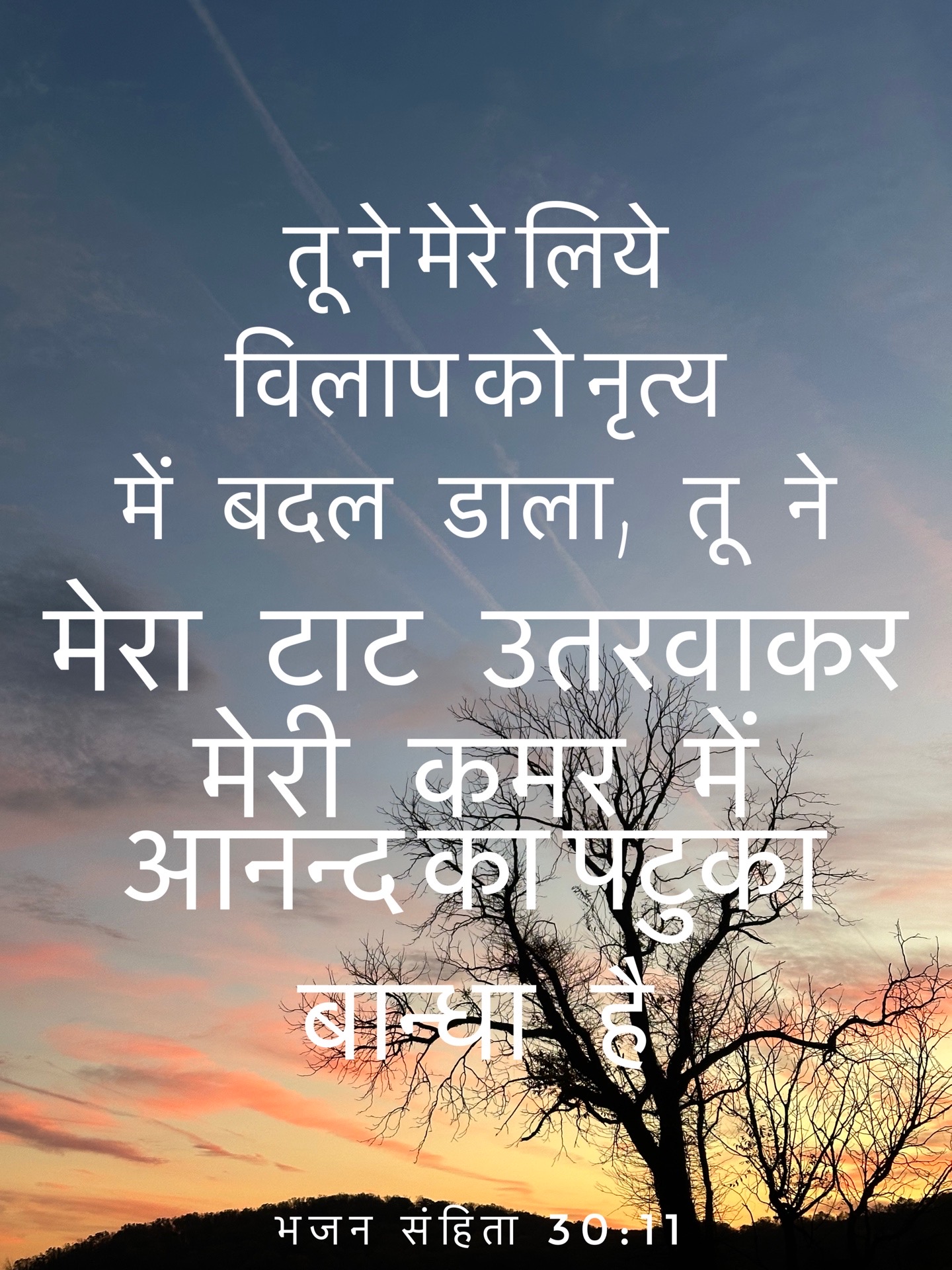 Psalm 30:11 - तू ने मेरे लिये विलाप को नृत्य में बदल डाला, तू ने मेरा टाट उतरवाकर मेरी कमर में आनन्द का पटुका बान्धा है
