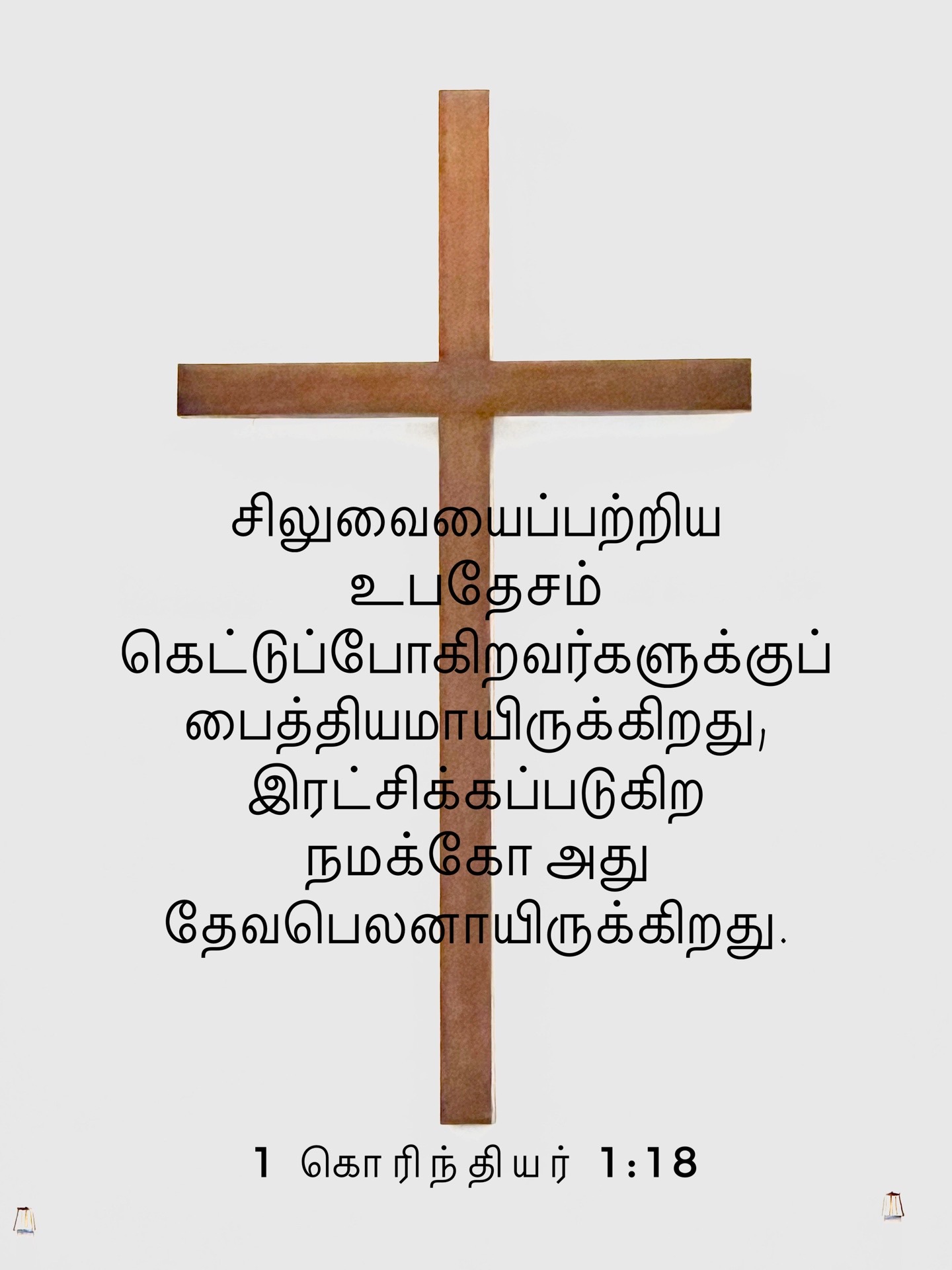 1 Corinthians 1:18 - சிலுவையைப்பற்றிய உபதேசம் கெட்டுப்போகிறவர்களுக்குப் பைத்தியமாயிருக்கிறது, இரட்சிக்கப்படுகிற நமக்கோ அது தேவபெலனாயிருக்கிறது.