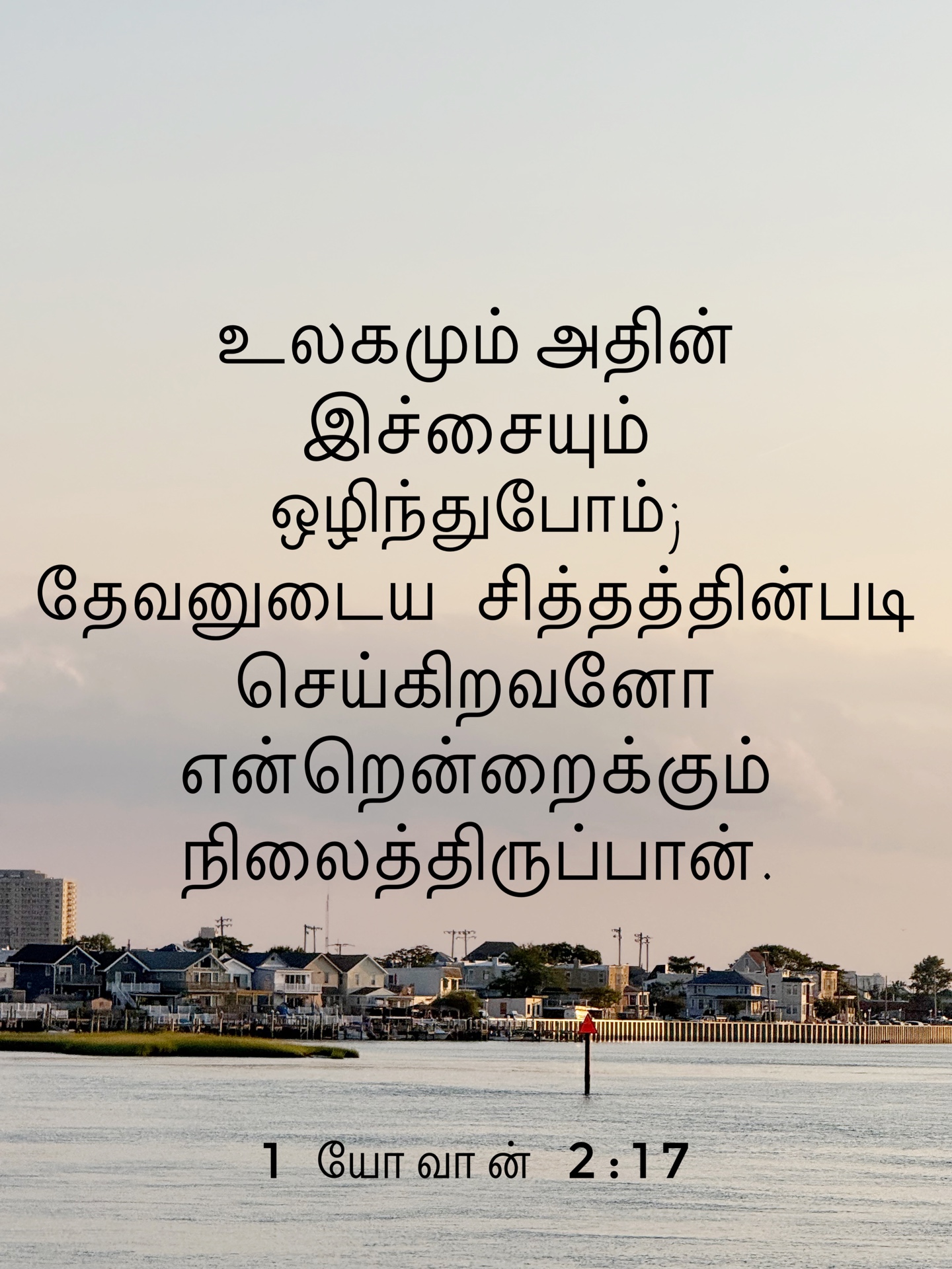 1 John 2:17 - உலகமும் அதின் இச்சையும் ஒழிந்துபோம்; தேவனுடைய சித்தத்தின்படி செய்கிறவனோ என்றென்றைக்கும் நிலைத்திருப்பான்.