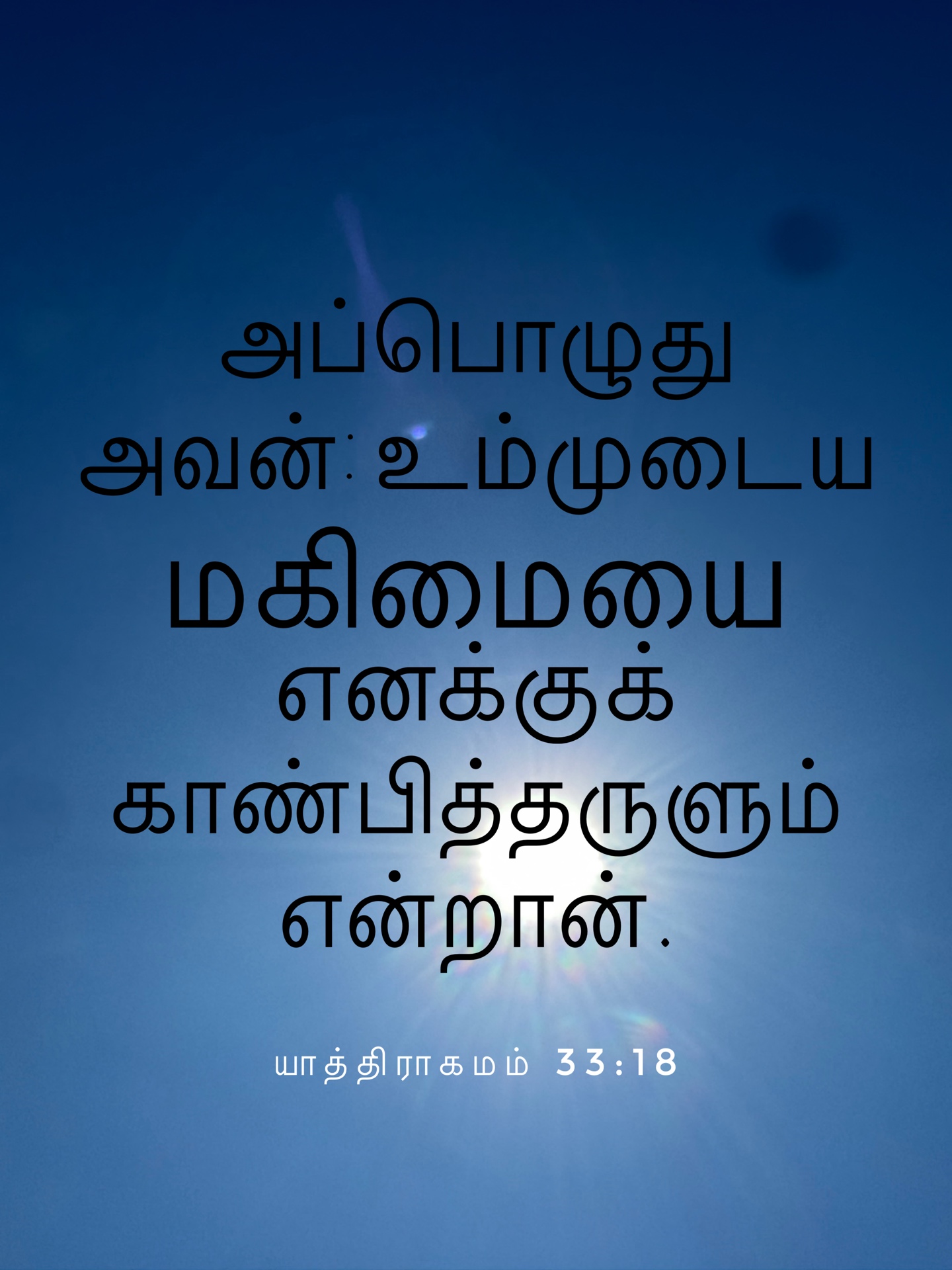 Exodus 33:18 - அப்பொழுது அவன்: உம்முடைய மகிமையை எனக்குக் காண்பித்தருளும் என்றான்.