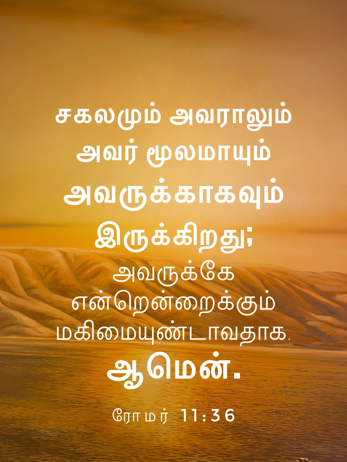 Romans 11:36 - சகலமும் அவராலும் அவர் மூலமாயும் அவருக்காகவும் இருக்கிறது; அவருக்கே என்றென்றைக்கும் மகிமையுண்டாவதாக. ஆமென்.